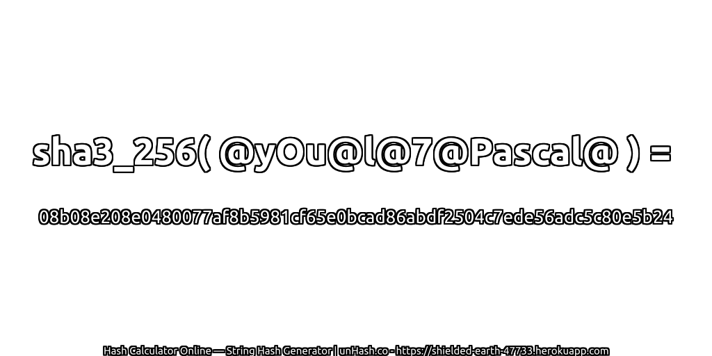 sha3_256( @yOu@l@7@Pascal@ ) = 08b08e208e0480077af8b5981cf65e0bcad86abdf2504c7ede56adc5c80e5b24 | unHash.co
