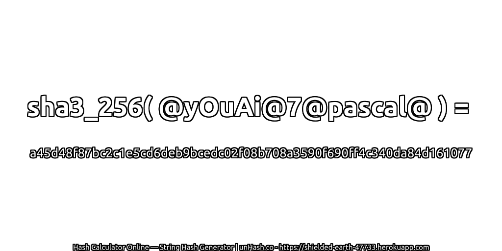 sha3_256( @yOuAi@7@pascal@ ) = a45d48f87bc2c1e5cd6deb9bcedc02f08b708a3590f690ff4c340da84d161077 | unHash.co