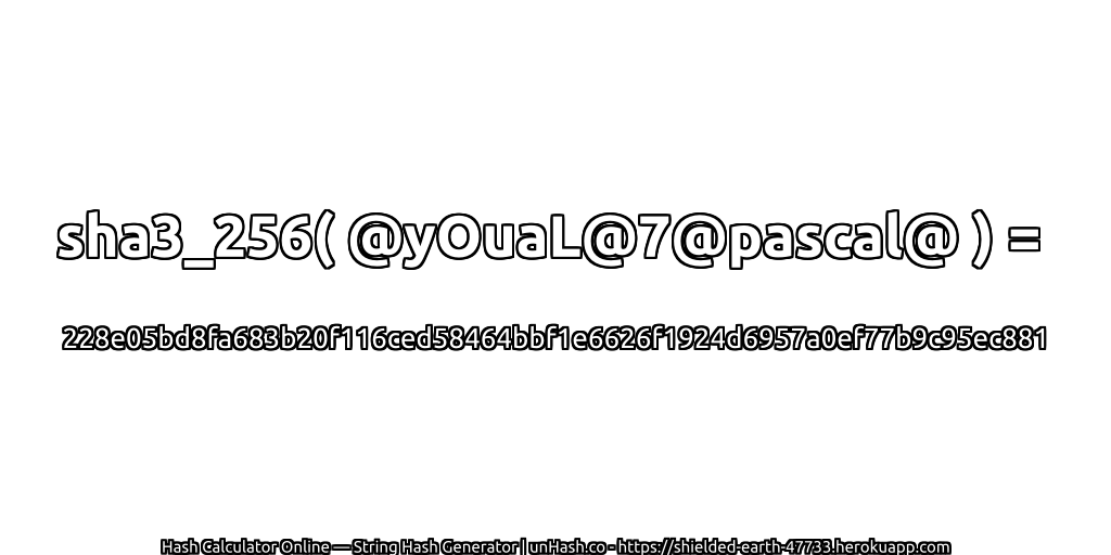 sha3_256( @yOuaL@7@pascal@ ) = 228e05bd8fa683b20f116ced58464bbf1e6626f1924d6957a0ef77b9c95ec881 | unHash.co