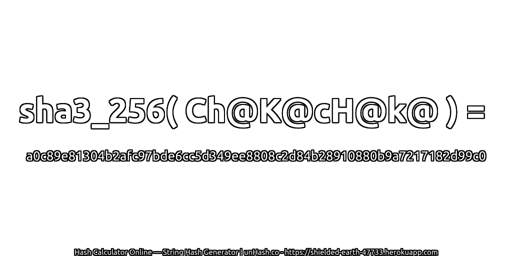 sha3_256( Ch@K@cH@k@ ) = a0c89e81304b2afc97bde6cc5d349ee8808c2d84b28910880b9a7217182d99c0 | unHash.co