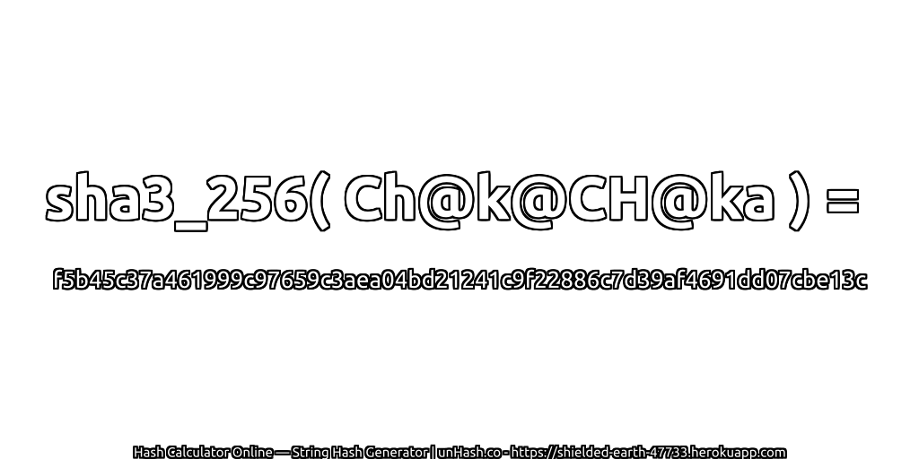 sha3_256( Ch@k@CH@ka ) = f5b45c37a461999c97659c3aea04bd21241c9f22886c7d39af4691dd07cbe13c | unHash.co