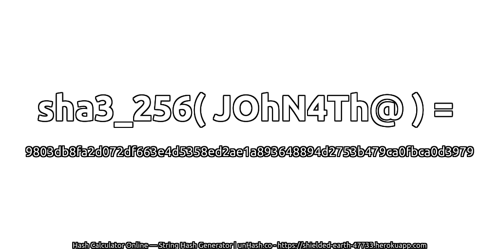 sha3_256( JOhN4Th@ ) = 9803db8fa2d072df663e4d5358ed2ae1a893648894d2753b479ca0fbca0d3979 | unHash.co