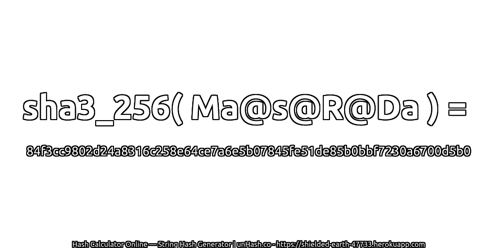 sha3_256( Ma@s@R@Da ) = 84f3cc9802d24a8316c258e64ce7a6e5b07845fe51de85b0bbf7230a6700d5b0 | unHash.co