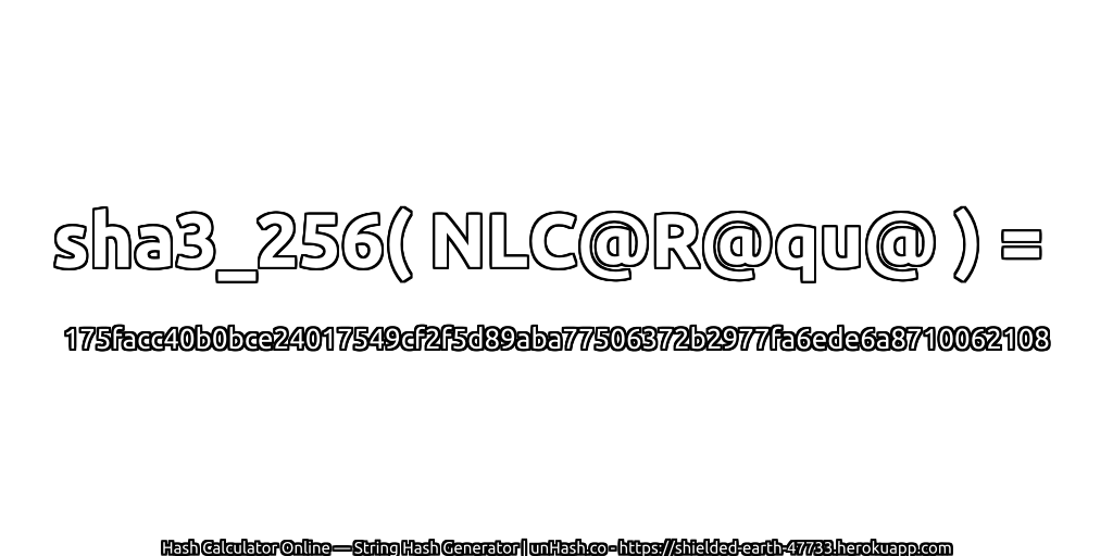 sha3_256( NLC@R@qu@ ) = 175facc40b0bce24017549cf2f5d89aba77506372b2977fa6ede6a8710062108 | unHash.co