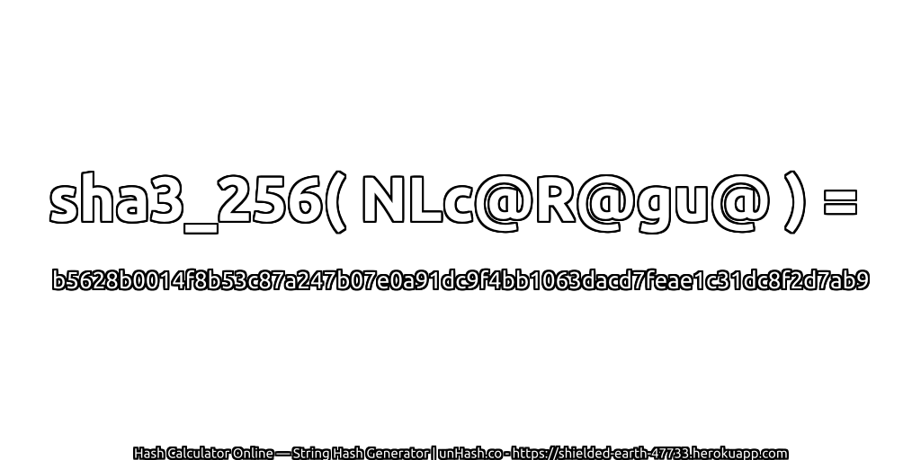 sha3_256( NLc@R@gu@ ) = b5628b0014f8b53c87a247b07e0a91dc9f4bb1063dacd7feae1c31dc8f2d7ab9 | unHash.co