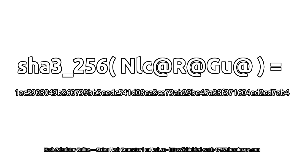 sha3_256( Nlc@R@Gu@ ) = 1ec5908049b260739bb3eedc541d08ea2ce73ab29be45a38f371604ed2cd7eb4 | unHash.co