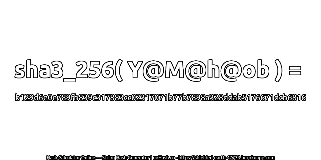 sha3_256( Y@M@h@ob ) = b129d6e0e789fb839c317883cc02317071b77b7898a328ddab5176671dcb6816 | unHash.co