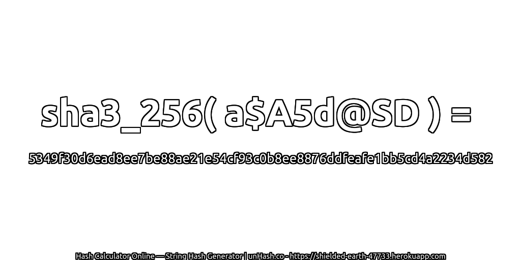 sha3_256( a$A5d@SD ) = 5349f30d6ead8ee7be88ae21e54cf93c0b8ee8876ddfeafe1bb5cd4a2234d582 | unHash.co