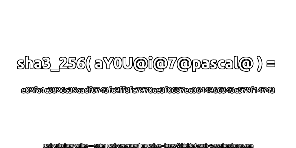sha3_256( aY0U@i@7@pascal@ ) = e02fc4c3826c39cadf0743fc9ff8fc7970ce3f0687ec0644966343c579f14743 | unHash.co