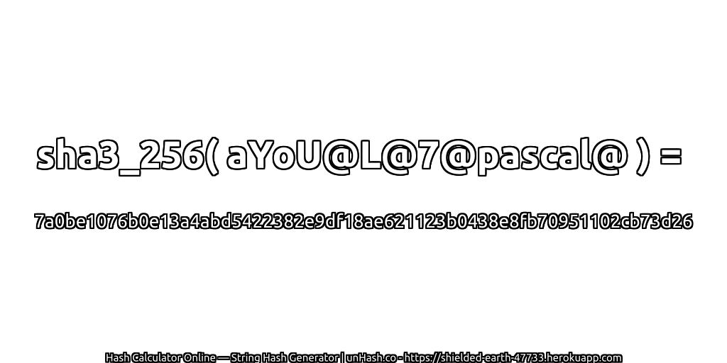 sha3_256( aYoU@L@7@pascal@ ) = 7a0be1076b0e13a4abd5422382e9df18ae621123b0438e8fb70951102cb73d26 | unHash.co