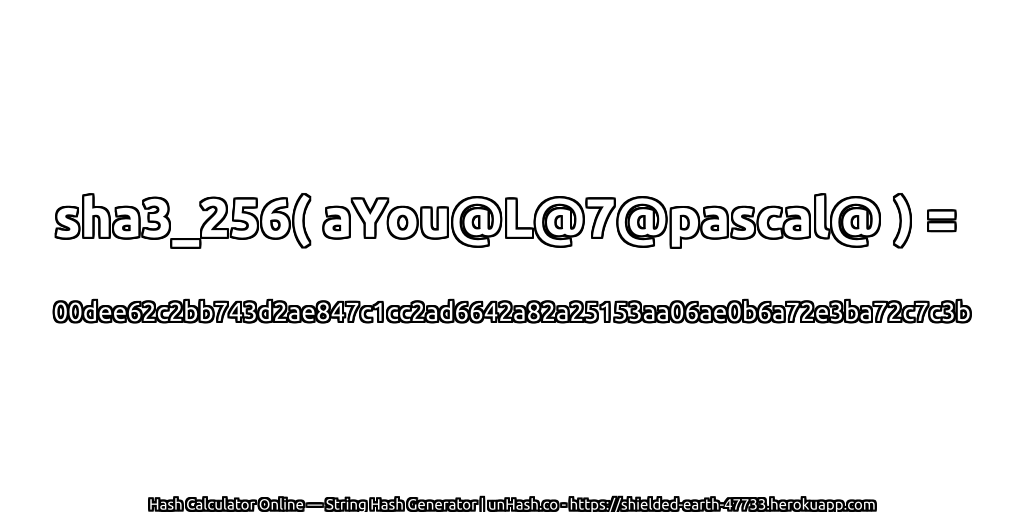 sha3_256( aYou@L@7@pascal@ ) = 00dee62c2bb743d2ae847c1cc2ad6642a82a25153aa06ae0b6a72e3ba72c7c3b | unHash.co