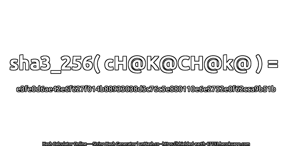 sha3_256( cH@K@CH@k@ ) = e3fe0d6ae42e6f627f014b88933038d3c76c5e880110e6e2752e0f62cca9b51b | unHash.co