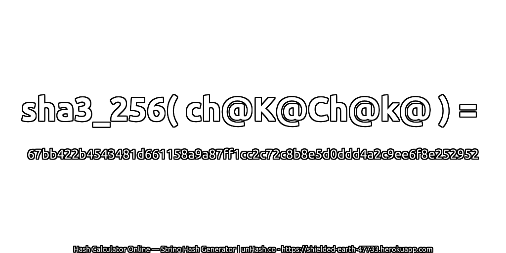 sha3_256( ch@K@Ch@k@ ) = 67bb422b4543481d661158a9a87ff1cc2c72c8b8e5d0ddd4a2c9ee6f8e252952 | unHash.co