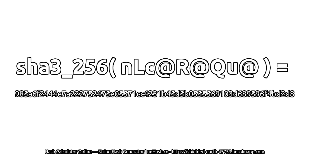 sha3_256( nLc@R@Qu@ ) = 985a6f2444e7a222752475e05571cc4231b45d5b0555569103d689596f4bd2d8 | unHash.co