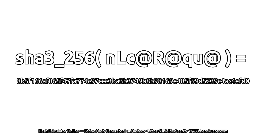 sha3_256( nLc@R@qu@ ) = 8b5f166af865f47fa774c97ccc3ba3b3749b8b98169e485f59d5239c4ac4efd0 | unHash.co
