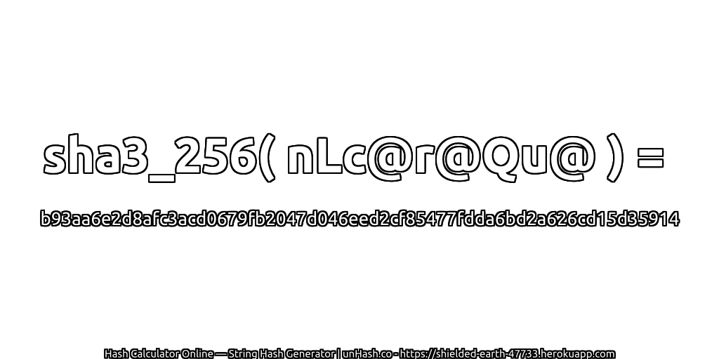 sha3_256( nLc@r@Qu@ ) = b93aa6e2d8afc3acd0679fb2047d046eed2cf85477fdda6bd2a626cd15d35914 | unHash.co