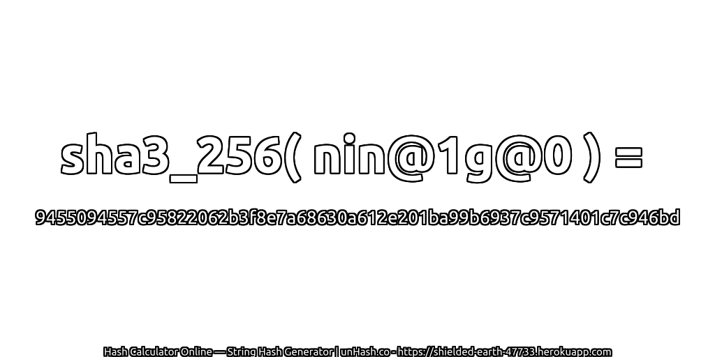 sha3_256( nin@1g@0 ) = 9455094557c95822062b3f8e7a68630a612e201ba99b6937c9571401c7c946bd | unHash.co