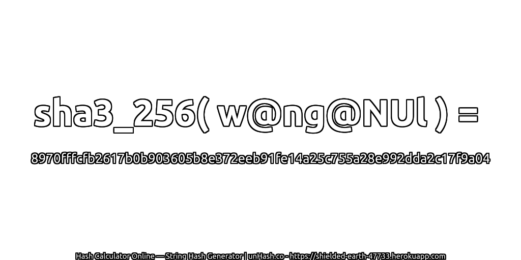 sha3_256( w@ng@NUl ) = 8970fffcfb2617b0b903605b8e372eeb91fe14a25c755a28e992dda2c17f9a04 | unHash.co