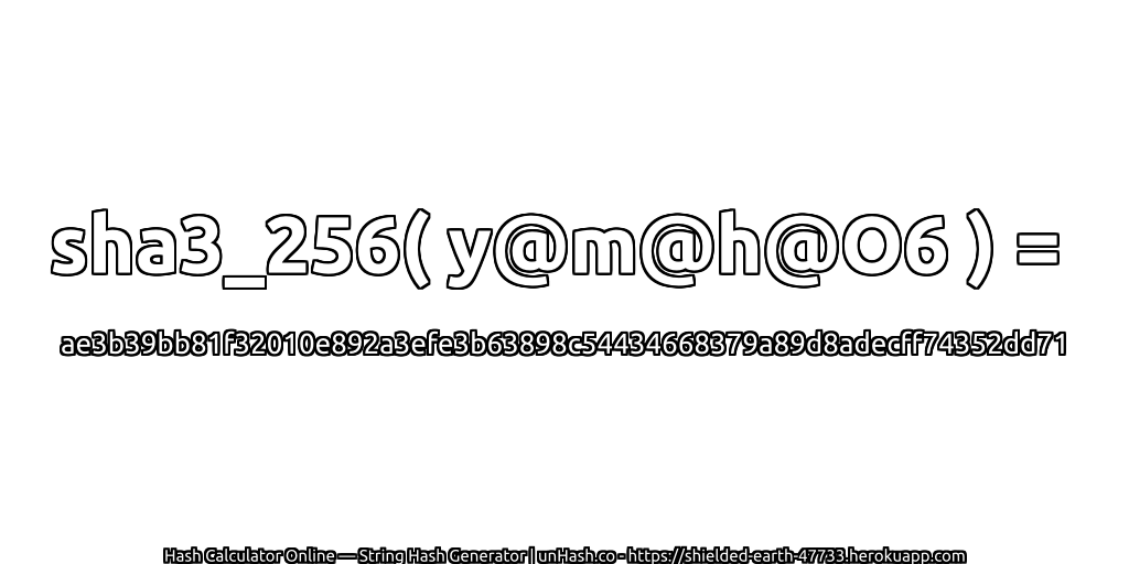 sha3_256( y@m@h@O6 ) = ae3b39bb81f32010e892a3efe3b63898c54434668379a89d8adecff74352dd71 | unHash.co