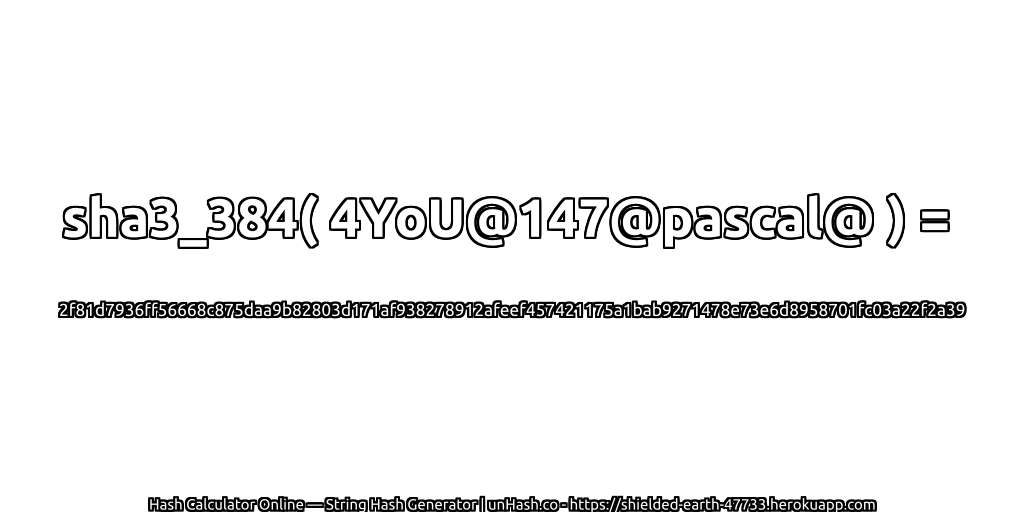 sha3_384( 4YoU@147@pascal@ ) = 2f81d7936ff56668c875daa9b82803d171af938278912afeef457421175a1bab9271478e73e6d8958701fc03a22f2a39 | unHash.co