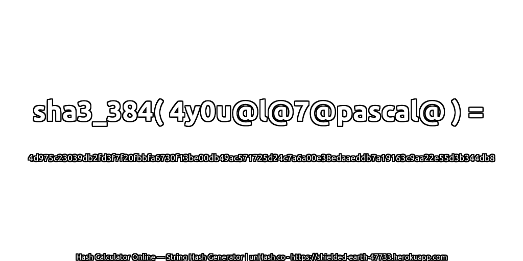 sha3_384( 4y0u@l@7@pascal@ ) = 4d975c23039db2fd3f7f20fbbfa6730f13be00db49ac571725d24c7a6a00e38edaaeddb7a19163c9aa22e55d3b344db8 | unHash.co