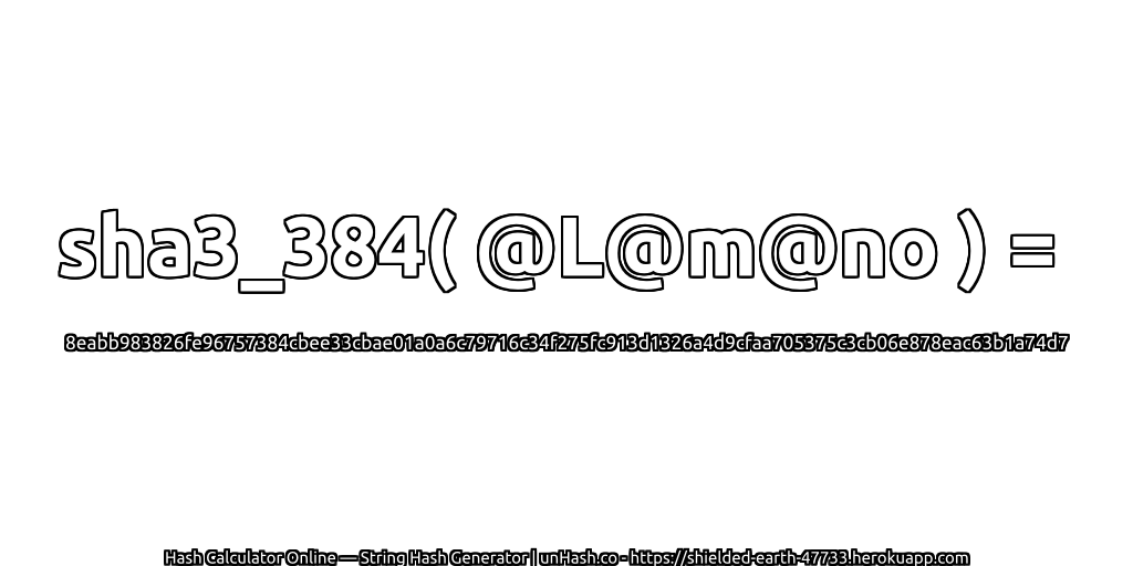 sha3_384( @L@m@no ) = 8eabb983826fe96757384cbee33cbae01a0a6c79716c34f275fc913d1326a4d9cfaa705375c3cb06e878eac63b1a74d7 | unHash.co
