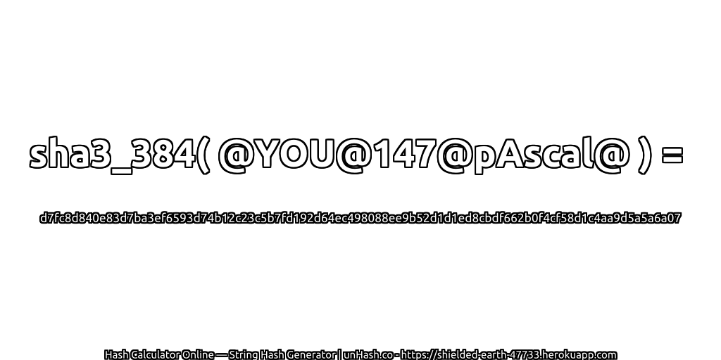 sha3_384( @YOU@147@pAscal@ ) = d7fc8d840e83d7ba3ef6593d74b12c23c5b7fd192d64ec498088ee9b52d1d1ed8cbdf662b0f4cf58d1c4aa9d5a5a6a07 | unHash.co