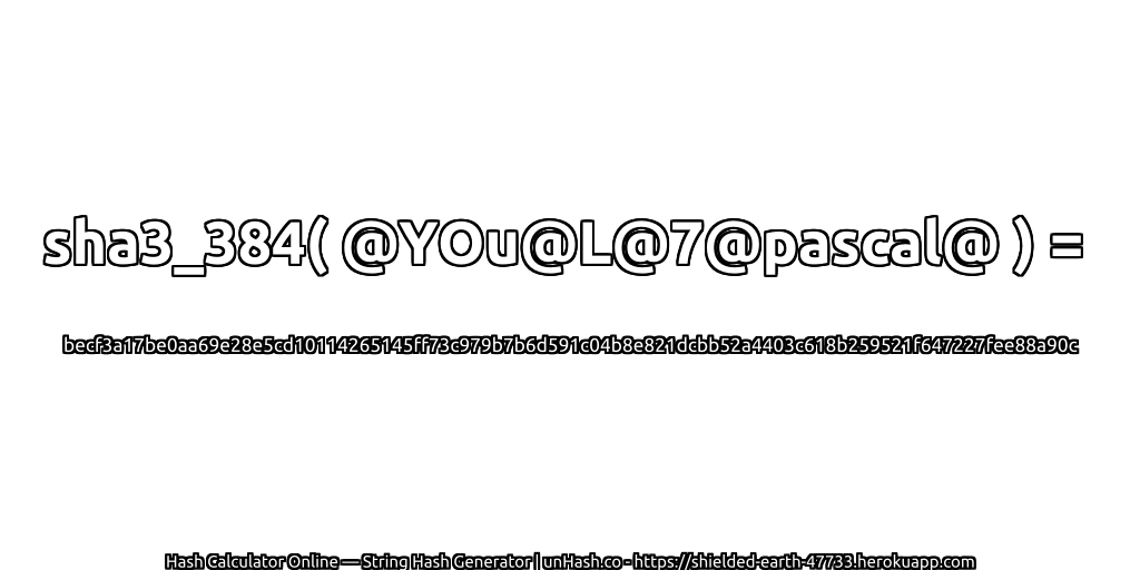 sha3_384( @YOu@L@7@pascal@ ) = becf3a17be0aa69e28e5cd10114265145ff73c979b7b6d591c04b8e821dcbb52a4403c618b259521f647227fee88a90c | unHash.co