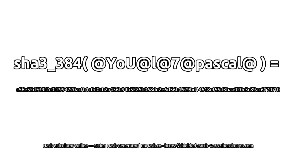 sha3_384( @YoU@l@7@pascal@ ) = c56e52d739f2c0f2994220acfb1c0d0cb2a436b94b5225b068de2e6d56b1529bd14618ef55d3baa020c3c89ac61707f0 | unHash.co