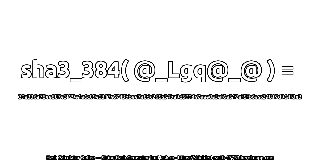 sha3_384( @_Lgq@_@ ) = 39a336a78ee887e3f29e1e6c09c6817c6743bbee7a8dc265c54ba9d5794c7eae0a5ef6e512ef5fb6acc34817d964f3e3 | unHash.co