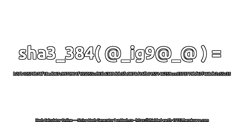 sha3_384( @_ig9@_@ ) = b27b10579b78f18ed067c9970901f135055cd93b6389d0b5fe0878d16fb0155146259ccc0373779bf67f468db2c55c35 | unHash.co