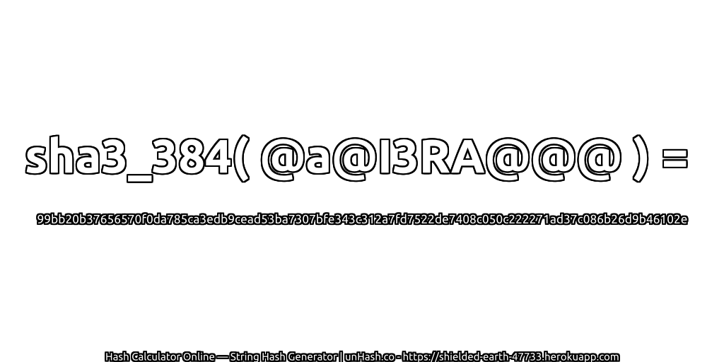 sha3_384( @a@I3RA@@@ ) = 99bb20b37656570f0da785ca3edb9cead53ba7307bfe343c312a7fd7522de7408c050c222271ad37c086b26d9b46102e | unHash.co