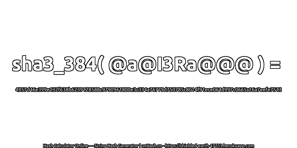 sha3_384( @a@I3Ra@@@ ) = 4957d46e399e132f638b6239128588c9790961800e3c334a76779d750785c8014f91ece064d997c0665c16a7eefe7513 | unHash.co