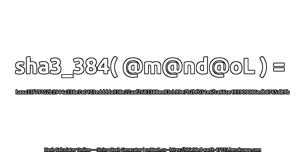 sha3_384( @m@nd@oL ) = baaa33f79752b3944a338e7a0123edddda938e22aaf2683388ee83cb99e7b2bf031e6fca66ce493909086edb8765d89b | unHash.co