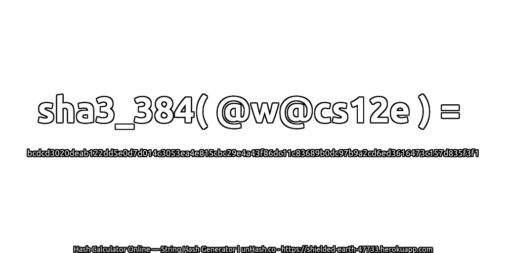 sha3_384( @w@cs12e ) = bcdcd3020deab122dd5e0d7d014c3053ea4e815cbc29e4a43f86dc11c83689b0dc97b9a2cd6ed3616473c157d835f3f1 | unHash.co