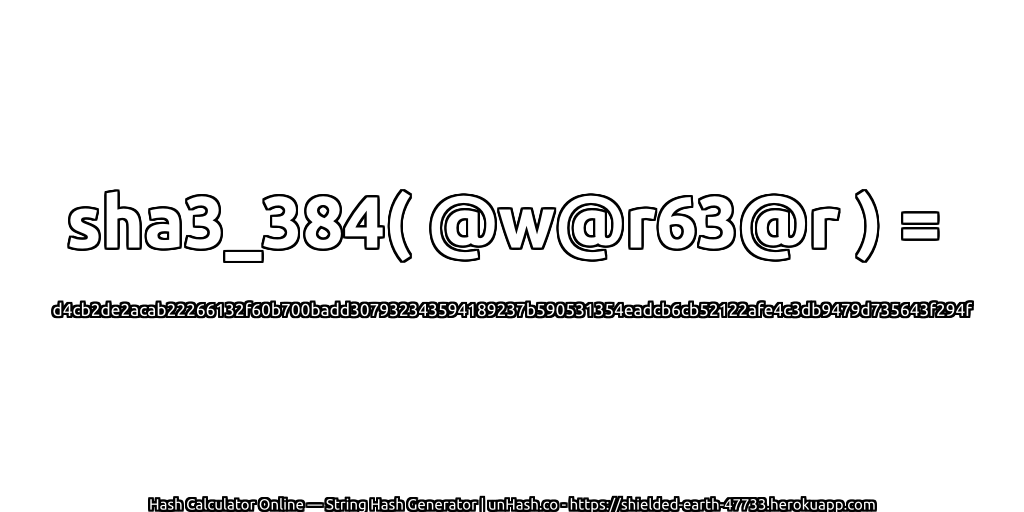 sha3_384( @w@r63@r ) = d4cb2de2acab22266132f60b700badd307932343594189237b590531354eadcb6cb52122afe4c3db9479d735643f294f | unHash.co