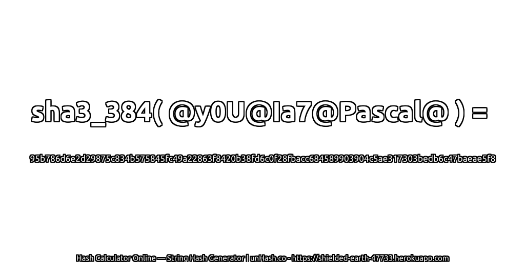 sha3_384( @y0U@Ia7@Pascal@ ) = 95b786d6e2d29875c834b575845fc49a22863f8420b38fd6c0f28fbacc684589903904c5ae317303bedb6c47baeae5f8 | unHash.co