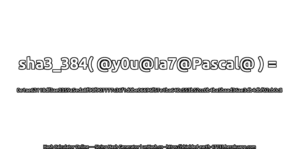 sha3_384( @y0u@Ia7@Pascal@ ) = 0e1ae62118df3ae0359a5eda8f90f907777c36f1d0be06696f57e1ba640c553b52cc0b4ba5baad36ae3db4dbf02cb0c8 | unHash.co