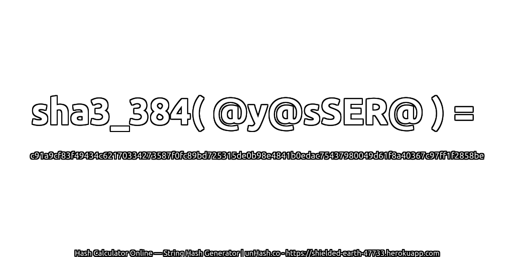 sha3_384( @y@sSER@ ) = c91a9cf83f49434c62170334273587f0fc89bd725315de0b98e4841b0edac75437980049d61f8a40367c97ff1f2858be | unHash.co