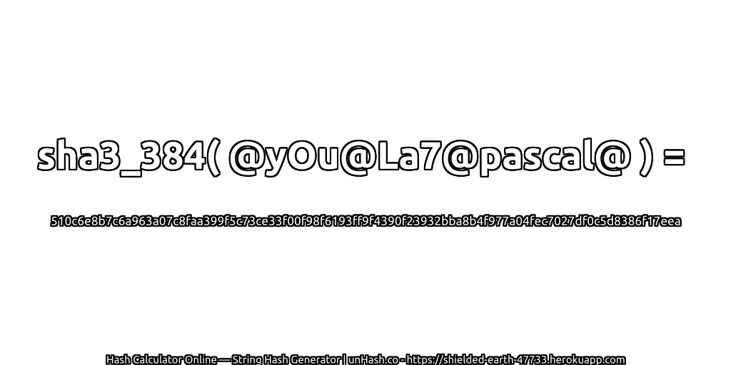 sha3_384( @yOu@La7@pascal@ ) = 510c6e8b7c6a963a07c8faa399f5c73ce33f00f98f6193ff9f4390f23932bba8b4f977a04fec7027df0c5d8386f17eea | unHash.co