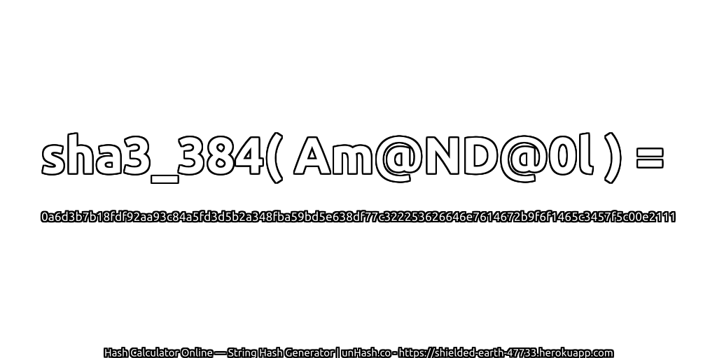 sha3_384( Am@ND@0l ) = 0a6d3b7b18fdf92aa93c84a5fd3d5b2a348fba59bd5e638df77c322253626646e7614672b9f6f1465c3457f5c00e2111 | unHash.co