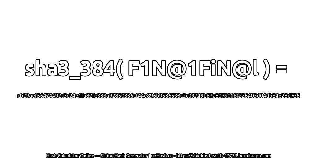 sha3_384( F1N@1FiN@l ) = cb29aef56474492c3c24e1fa82fe383a92850336cf44e896b9586533c2c09749b87a8079018f226403d04db84e28d736 | unHash.co