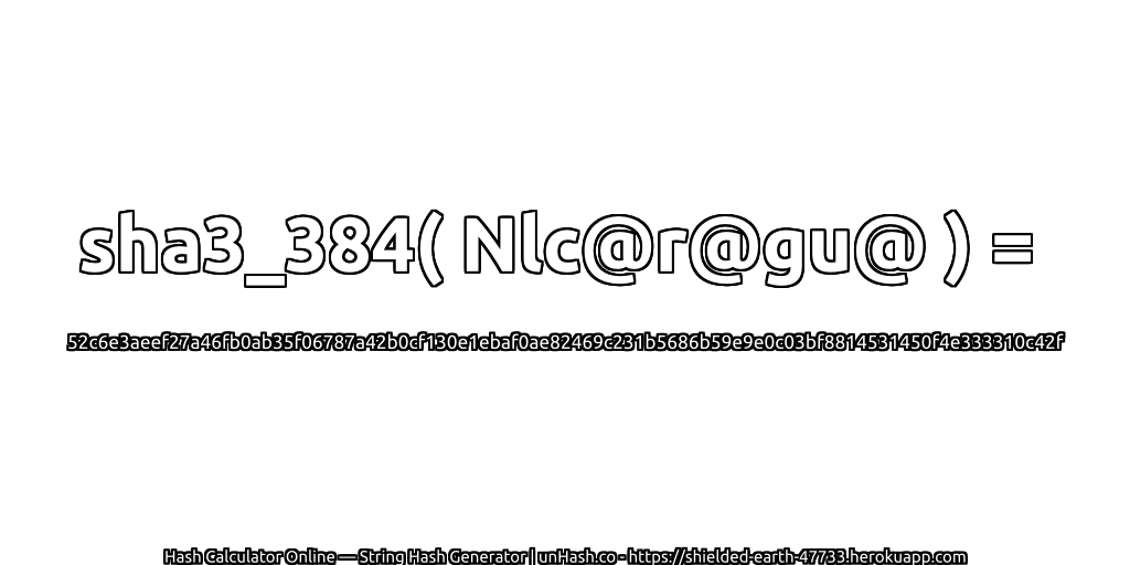 sha3_384( Nlc@r@gu@ ) = 52c6e3aeef27a46fb0ab35f06787a42b0cf130e1ebaf0ae82469c231b5686b59e9e0c03bf8814531450f4e333310c42f | unHash.co