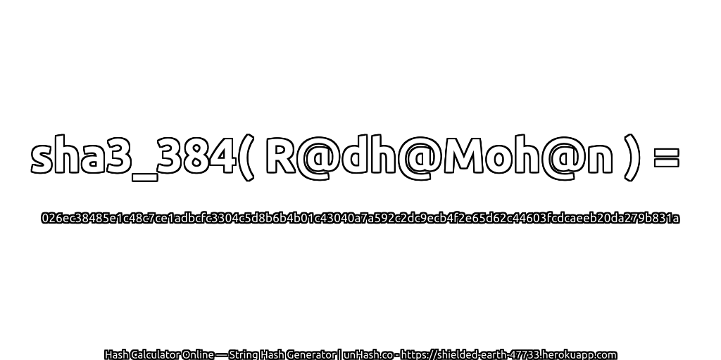 sha3_384( R@dh@Moh@n ) = 026ec38485e1c48c7ce1adbcfc3304c5d8b6b4b01c43040a7a592c2dc9ecb4f2e65d62c44603fcdcaeeb20da279b831a | unHash.co