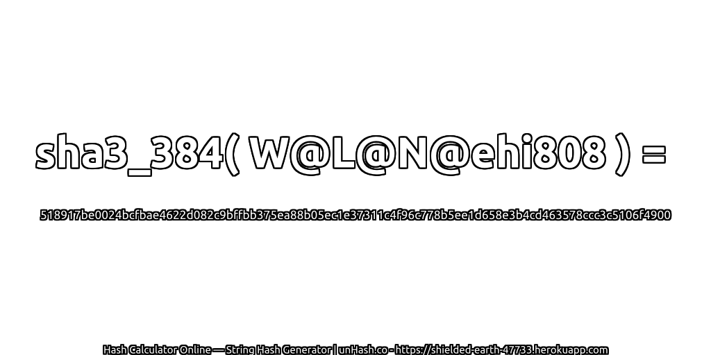 sha3_384( W@L@N@ehi808 ) = 518917be0024bcfbae4622d082c9bffbb375ea88b05ec1e37311c4f96c778b5ee1d658e3b4cd463578ccc3c5106f4900 | unHash.co