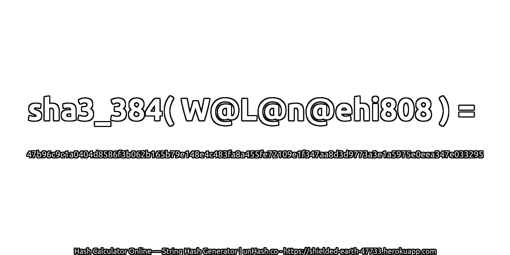 sha3_384( W@L@n@ehi808 ) = 47b96c9c1a0404d8586f3b062b165b79e148e4c483fa8a455fe72109e1f347aa8d3d9773a3e1a5975e0eea347e033295 | unHash.co