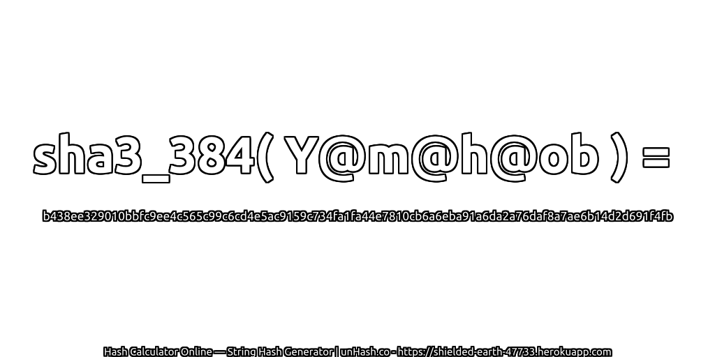 sha3_384( Y@m@h@ob ) = b438ee329010bbfc9ee4c565c99c6cd4e5ac9159c734fa1fa44e7810cb6a6eba91a6da2a76daf8a7ae6b14d2d691f4fb | unHash.co
