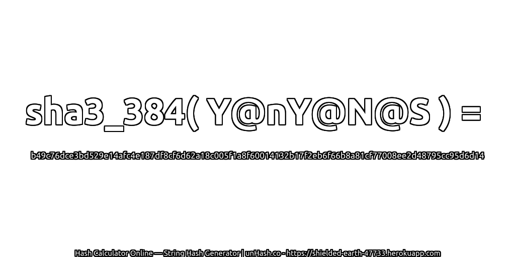 sha3_384( Y@nY@N@S ) = b49c76dce3bd529e14afc4e187df8cf6d62a18c005f1a8f60014132b17f2eb6f66b8a81cf77008ee2d48795cc95d6d14 | unHash.co