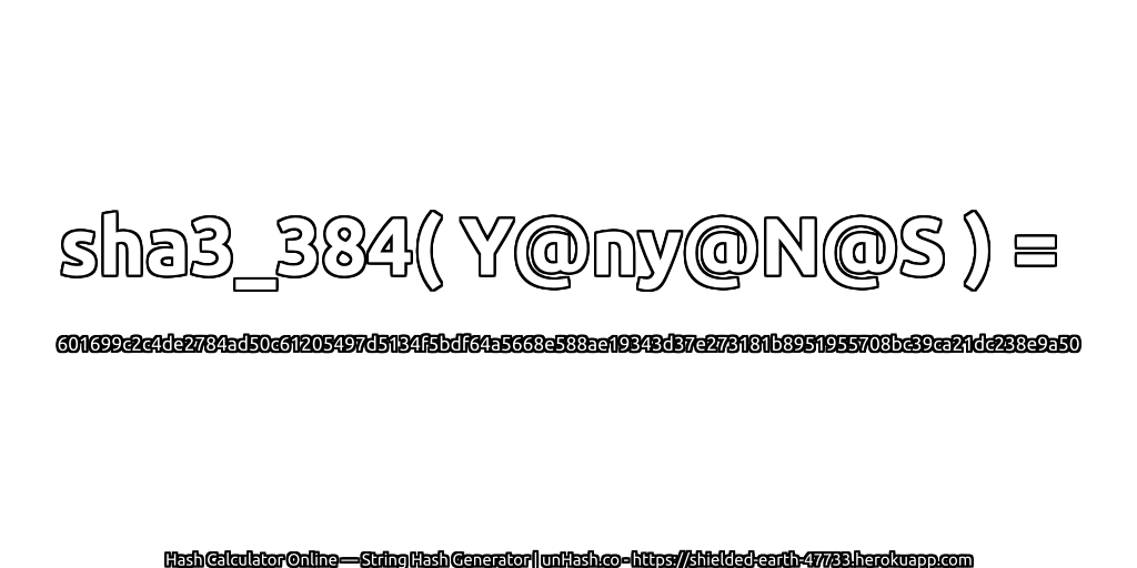 sha3_384( Y@ny@N@S ) = 601699c2c4de2784ad50c61205497d5134f5bdf64a5668e588ae19343d37e273181b8951955708bc39ca21dc238e9a50 | unHash.co