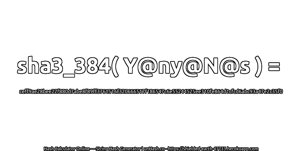 sha3_384( Y@ny@N@s ) = ceff9ae28bee22f880d7abe8f89ff3761516f320666517f186547c6e55244525ee310fe864d1cfcd6abc93a47e2c35f0 | unHash.co
